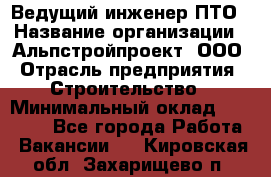 Ведущий инженер ПТО › Название организации ­ Альпстройпроект, ООО › Отрасль предприятия ­ Строительство › Минимальный оклад ­ 30 000 - Все города Работа » Вакансии   . Кировская обл.,Захарищево п.